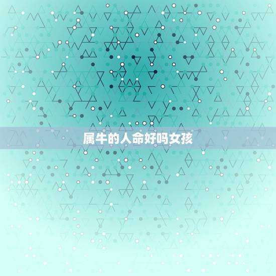 属牛的人命好吗女孩,为什么属牛的女人命不好? 属牛的人命好吗女孩,为什么属牛的女人命不好?