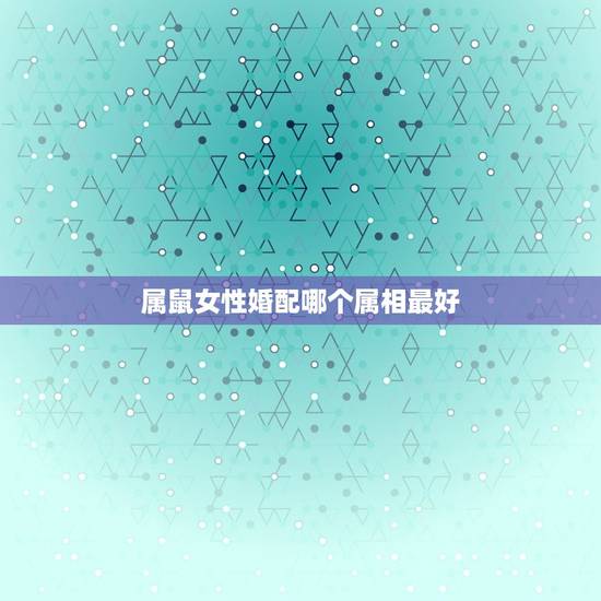 属鼠女性婚配哪个属相最好，属鼠的女人和什么属相最配