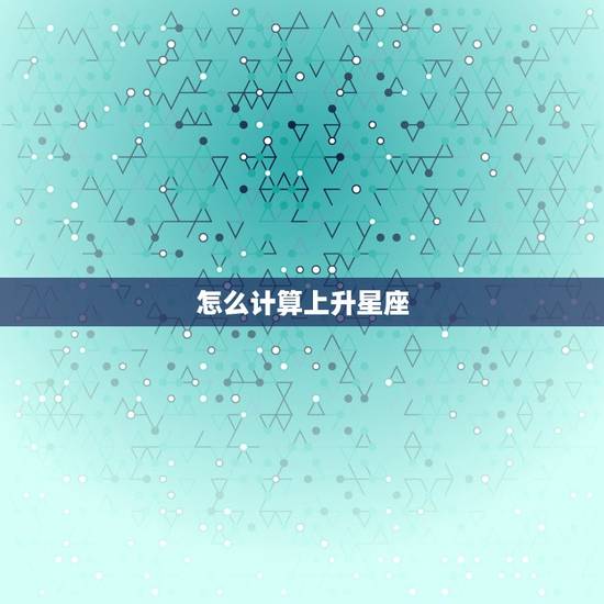 怎么计算上升星座,上升星座精确查询表 怎么计算上升星座,上升星座精确查询表