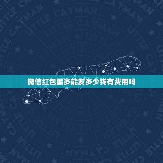 微信红包最多能发多少钱有费用吗，春节期间微信红包一个包最多发多少