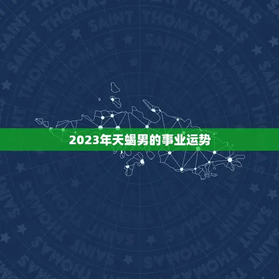2023年天蝎男的事业运势 2023年天蝎男的事业运势