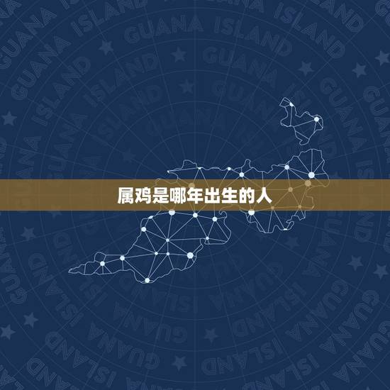 属鸡是哪年出生的人,属鸡的是哪一年出生的 属鸡是哪年出生的人,属鸡的是哪一年出生的