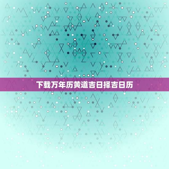 下载万年历黄道吉日择吉日历，2023年更好的黄道吉日