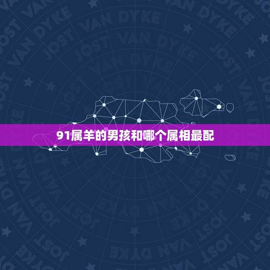 91属羊的男孩和哪个属相最配,91属羊的和什么属相最配 91属羊的男孩和哪个属相最配,91属羊的和什么属相最配