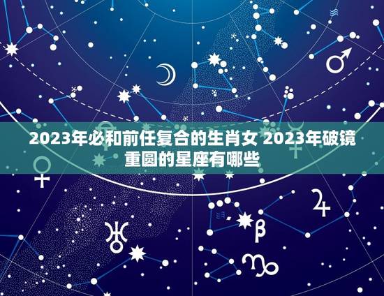 2023年必和前任复合的生肖女 2023年破镜重圆的星座有哪些