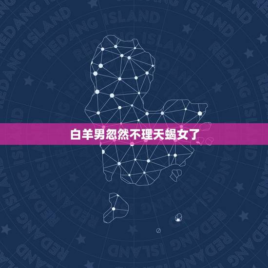 白羊男忽然不理天蝎女了，白羊男考验你三个阶段