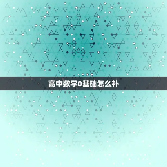 高中数学0基础怎么补 高中数学0基础怎么补