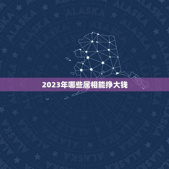2023年哪些属相能挣大钱，2023年3月15日生肖运势