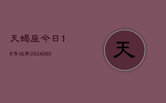 天蝎座今日16号运势(20240605)