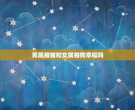 男属相猪和女属相狗幸福吗，女属猪和男属狗的在一起好吗？