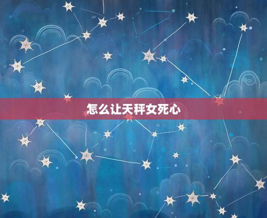怎么让天秤女死心，天秤女死心了还能挽回吗