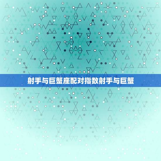 射手与巨蟹座配对指数射手与巨蟹，巨蟹座和射手座的缘分