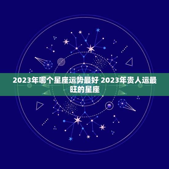 2023年哪个星座运势最好 2023年贵人运最旺的星座 2023年哪个星座运势最好 2023年贵人运最旺的星座