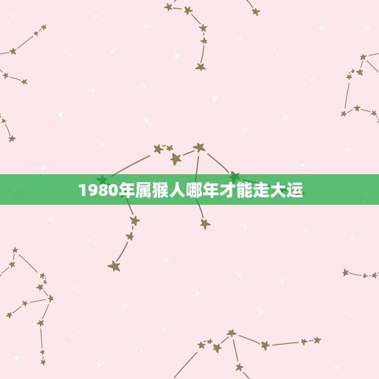 1980年属猴人哪年才能走大运，80年属猴人在2023年的全年运势