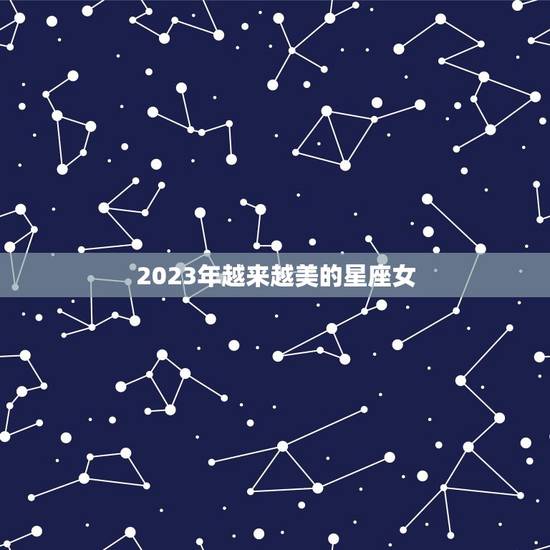 2023年越来越美的星座女，2023年事业红的星座女