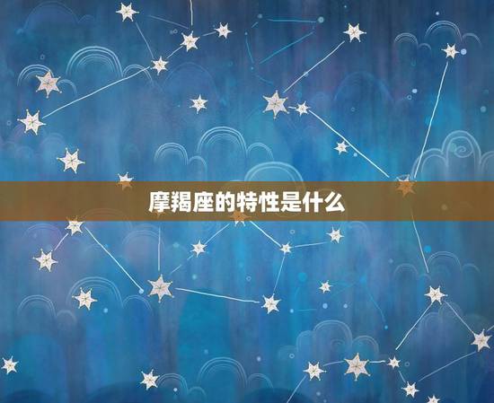 摩羯座的特性是什么，摩羯座的特点是什么