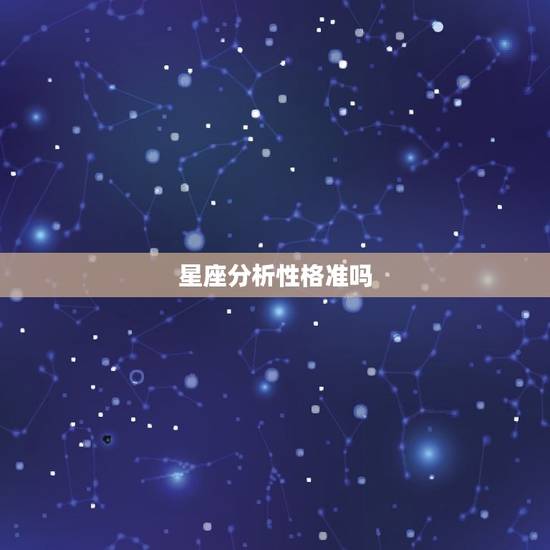 星座分析性格准吗,史上最全最准的星座分析 星座分析性格准吗,史上最全最准的星座分析