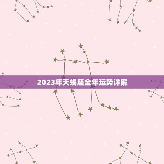 2023年天蝎座全年运势详解，唐立淇2023年天蝎座全年运势详解