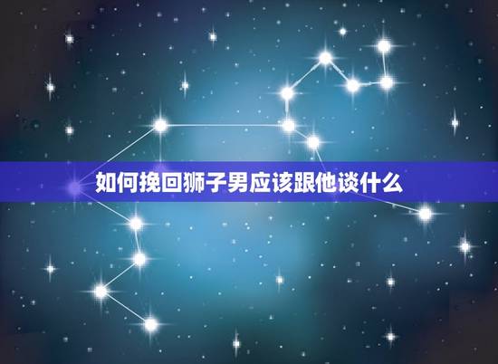 如何挽回狮子男应该跟他谈什么，狮子男假分手的表现