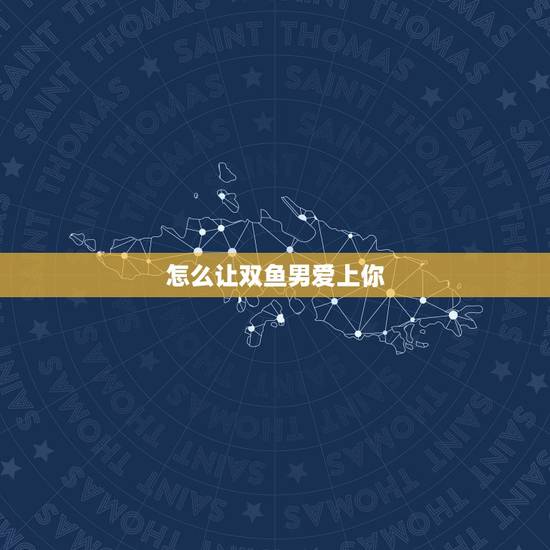 怎么让双鱼男爱上你,双鱼男爱上你的表现 怎么让双鱼男爱上你,双鱼男爱上你的表现