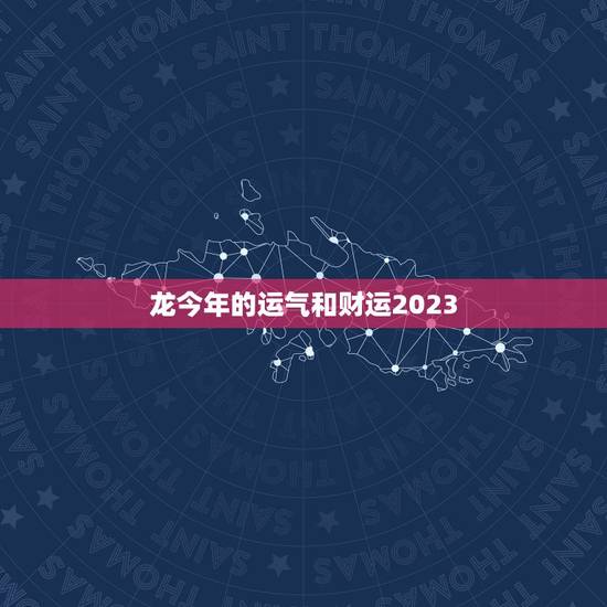 龙今年的运气和财运2023，龙今年的运气和财运