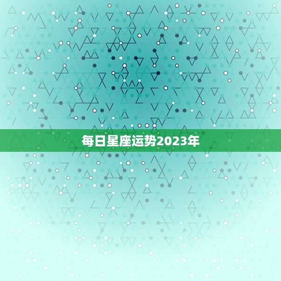 每日星座运势2023年，每日星座运势2023年运程