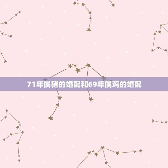 71年属猪的婚配和69年属鸡的婚配，属相婚配：男属鸡和女属猪相配吗