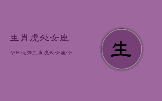 生肖虎处女座今日运势，生肖虎处女座今日运势