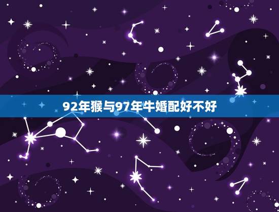 92年猴与97年牛婚配好不好，92年猴年与97年牛年婚姻配不配