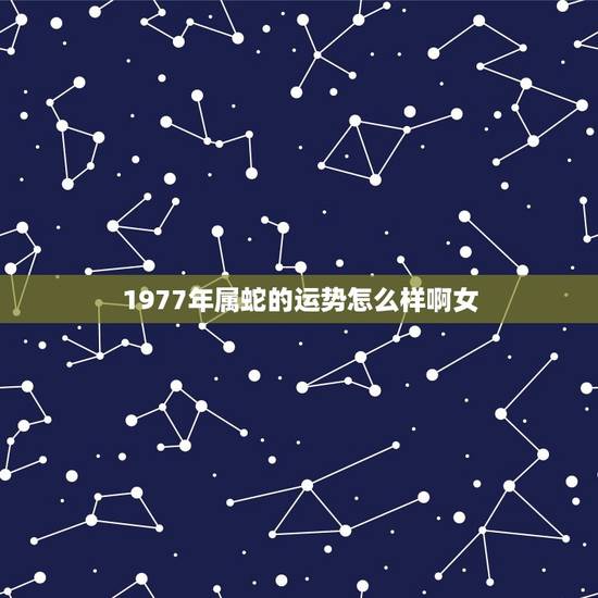 1977年属蛇的运势怎么样啊女(2023年运势大介绍)