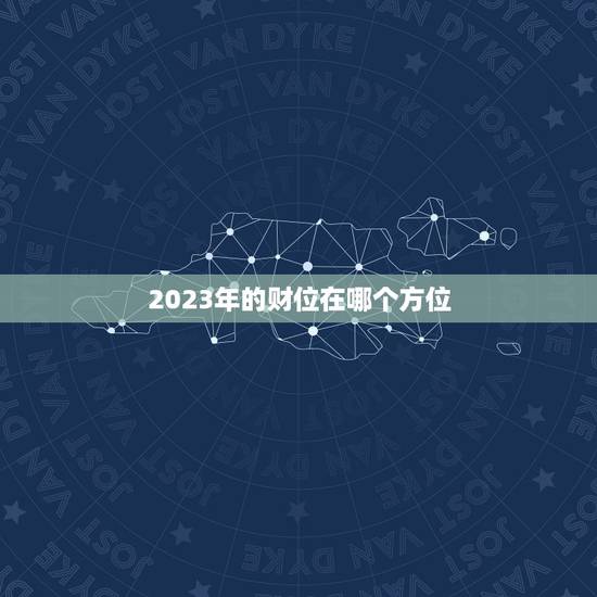 2023年的财位在哪个方位,2023的财位在哪个方位 2023年的财位在哪个方位,2023的财位在哪个方位
