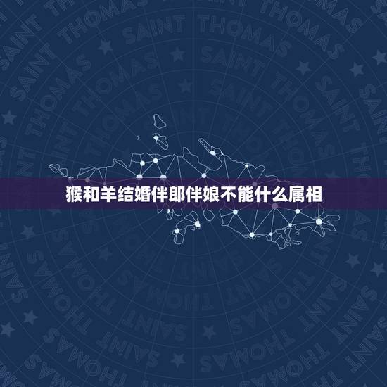 猴和羊结婚伴郎伴娘不能什么属相，伴郎伴娘属相今年结婚 女属羊和男属猴