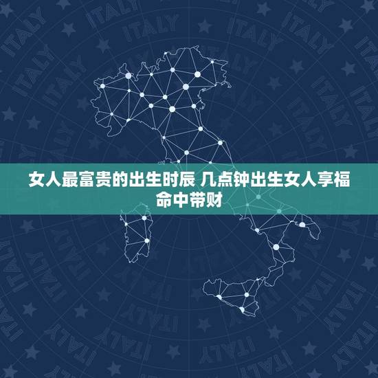 女人最富贵的出生时辰 几点钟出生女人享福命中带财 女人最富贵的出生时辰 几点钟出生女人享福命中带财