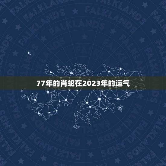 77年的肖蛇在2023年的运气(未来运势如何)