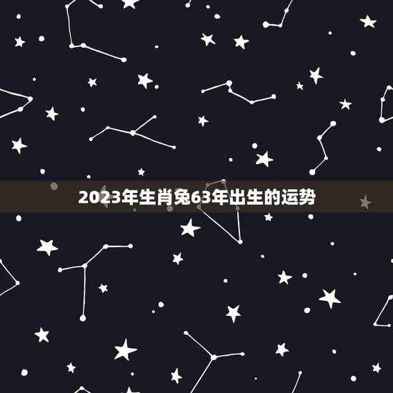 2023年生肖兔63年出生的运势 2023年生肖兔63年出生的运势