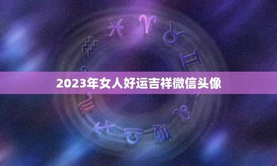 2023年女人好运吉祥微信头像，请问一个结了婚的女人。在她的微信头像上