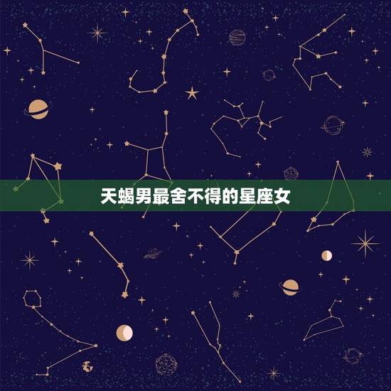 天蝎男最舍不得的星座女，天蝎一生无法放弃的星座