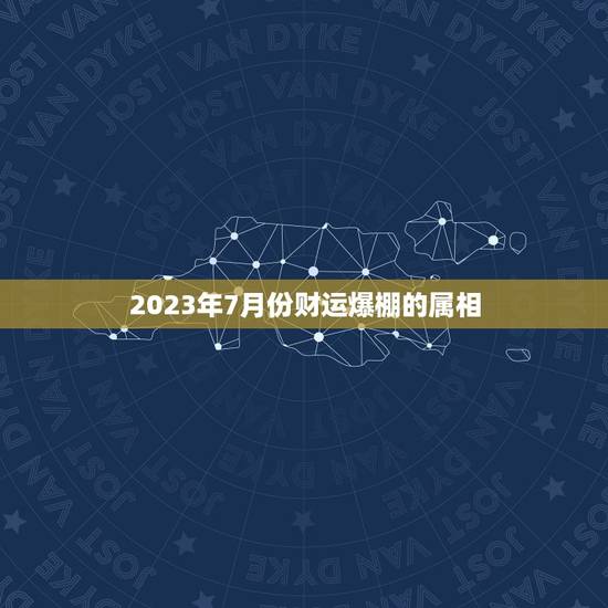 2023年7月份财运爆棚的属相，2023年财运最旺的生肖是哪个？