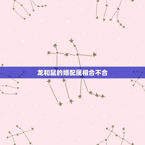 龙和鼠的婚配属相合不合,属龙和属鼠相配吗 龙和鼠的婚配属相合不合,属龙和属鼠相配吗
