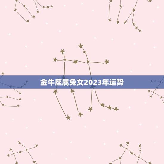 金牛座属兔女2023年运势，2023 年金牛座彻底大爆发