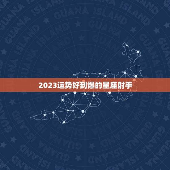 2023运势好到爆的星座射手,2023年哪些星座运气最好的星座 排名如 2023运势好到爆的星座射手,2023年哪些星座运气最好的星座 排名如