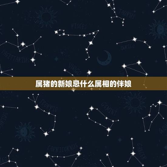 属猪的新娘忌什么属相的伴娘，数猪的女人结婚用什么属相的伴娘好