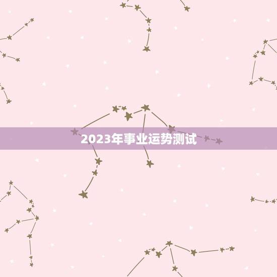 2023年事业运势测试,算命2023年运势 2023年事业运势测试,算命2023年运势