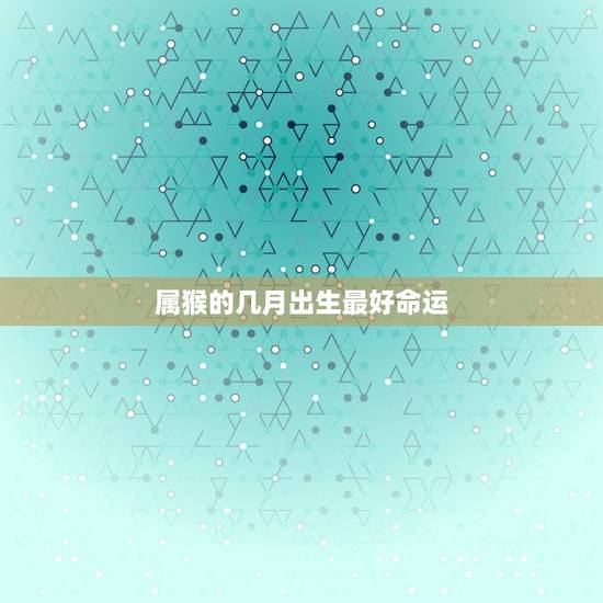 属猴的几月出生最好命运，属猴的几月出生最好 属猴人出生月的命运如何
