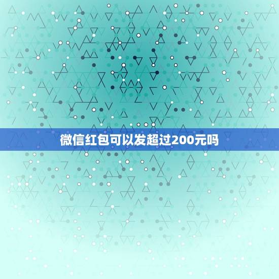 微信红包可以发超过200元吗,为什么微信红包能发超过200元? 微信红包可以发超过200元吗,为什么微信红包能发超过200元?