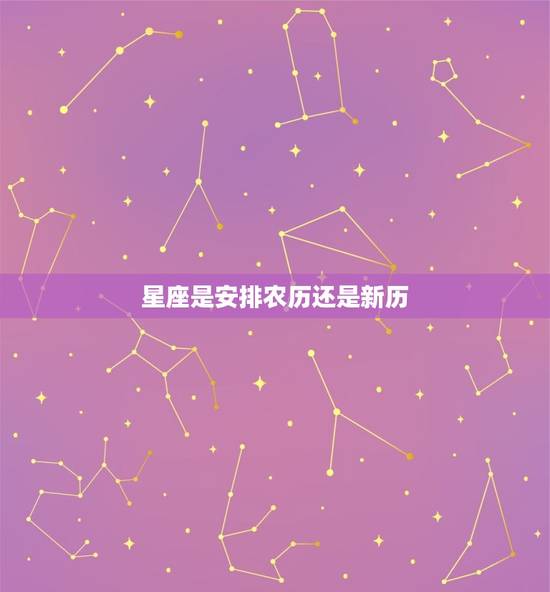 星座是安排农历还是新历,星座是看新历还是旧历 星座是安排农历还是新历,星座是看新历还是旧历