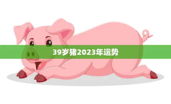 39岁猪2023年运势(猪年大展宏图财运亨通)