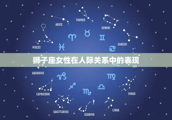 狮子座女性在人际关系中的表现 狮子座女性在人际关系中的表现