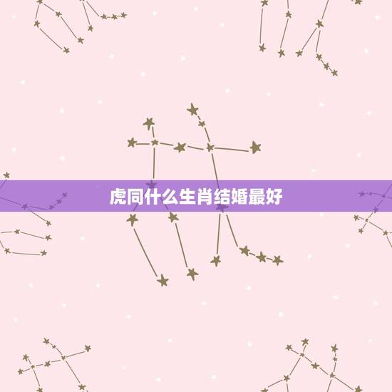 虎同什么生肖结婚最好，属虎和什么属相结婚最好