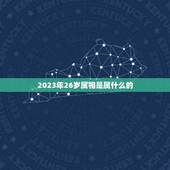 2023年26岁属相是属什么的，生肖年龄对照表2023